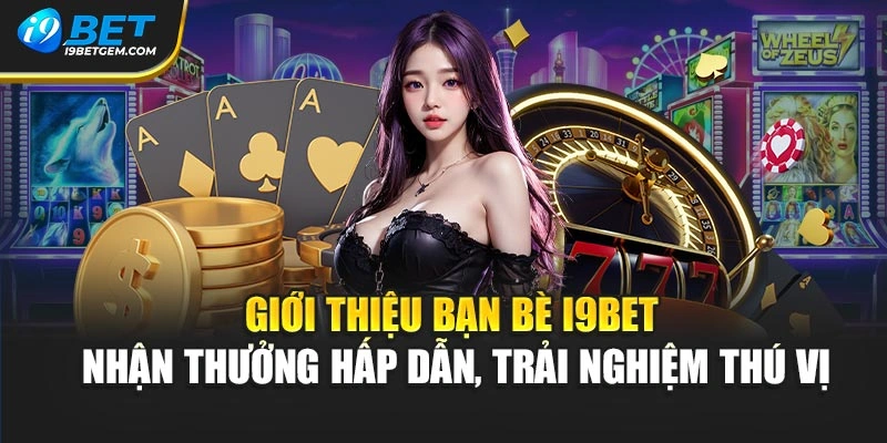Giới thiệu bạn bè I9BET - nhận thưởng hấp dẫn, trải nghiệm thú vị