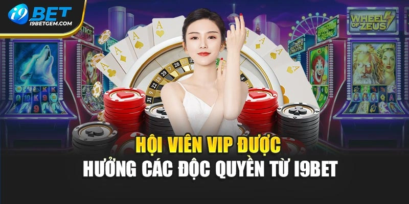 Hội viên VIP được hưởng các độc quyền từ I9BET